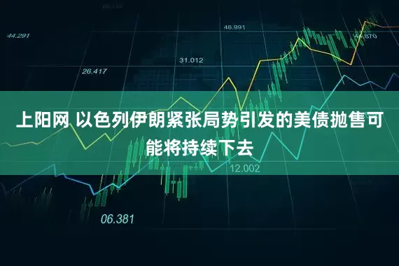 上阳网 以色列伊朗紧张局势引发的美债抛售可能将持续下去