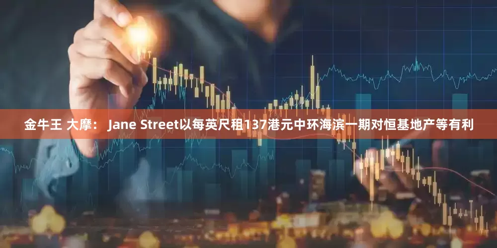 金牛王 大摩： Jane Street以每英尺租137港元中环海滨一期对恒基地产等有利