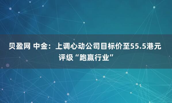 贝盈网 中金：上调心动公司目标价至55.5港元 评级“跑赢行业”