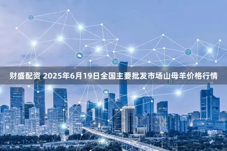 财盛配资 2025年6月19日全国主要批发市场山母羊价格行情