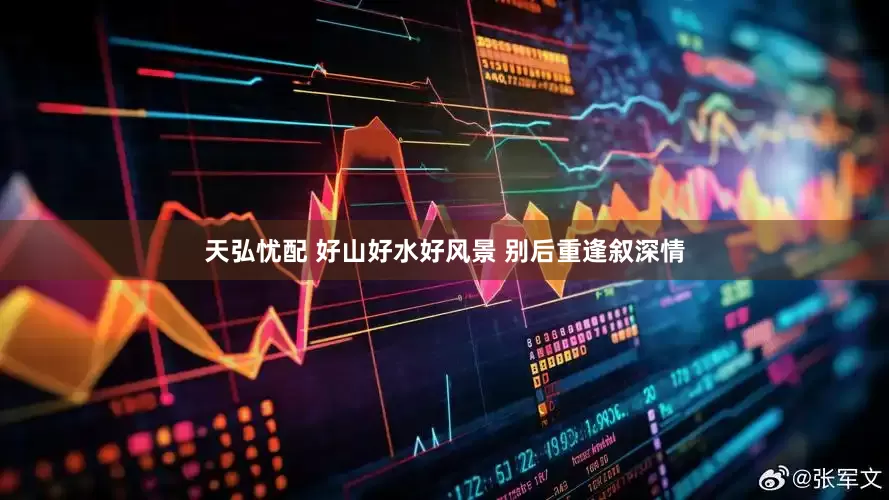 天弘忧配 好山好水好风景 别后重逢叙深情