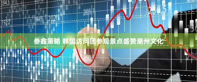 叁鑫策略 韩国访问团参观景点盛赞潮州文化