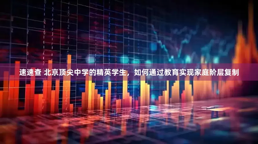 速速查 北京顶尖中学的精英学生，如何通过教育实现家庭阶层复制