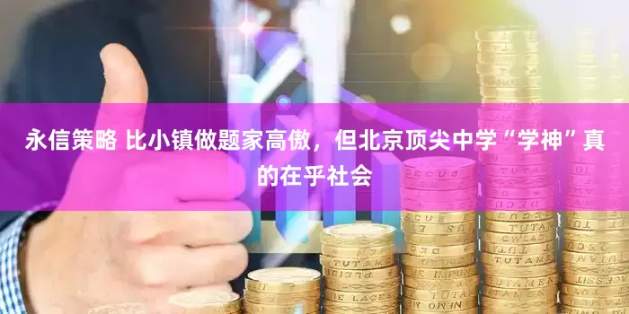 永信策略 比小镇做题家高傲，但北京顶尖中学“学神”真的在乎社会