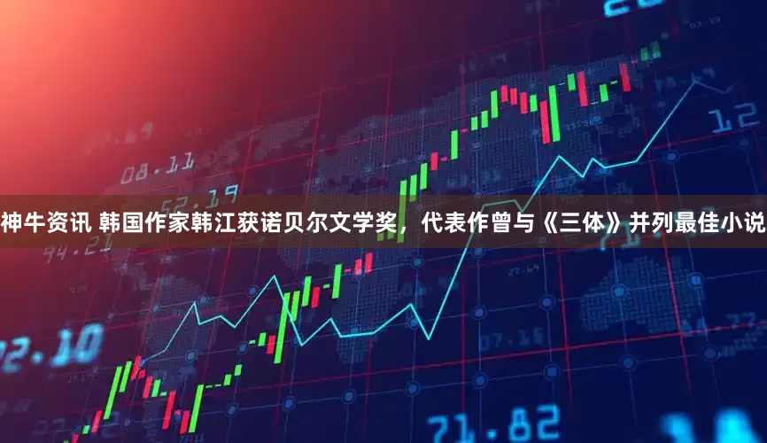 神牛资讯 韩国作家韩江获诺贝尔文学奖，代表作曾与《三体》并列最佳小说