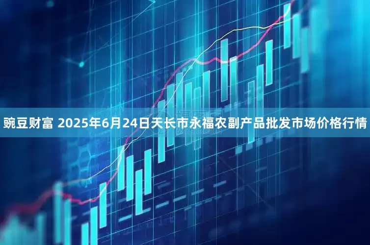 豌豆财富 2025年6月24日天长市永福农副产品批发市场价格行情