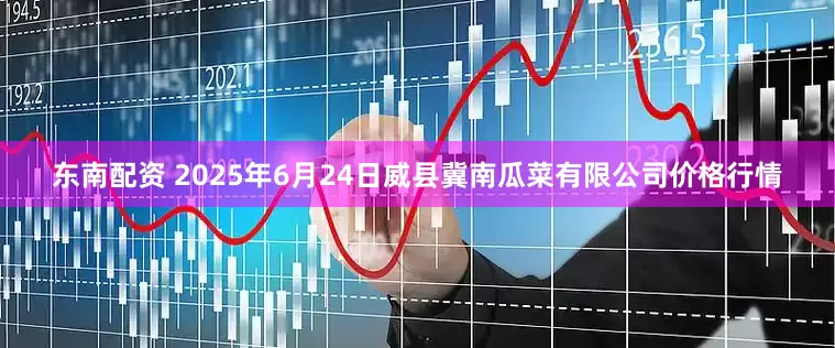 东南配资 2025年6月24日威县冀南瓜菜有限公司价格行情