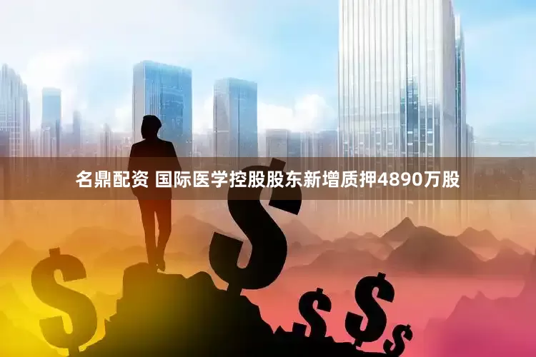 名鼎配资 国际医学控股股东新增质押4890万股