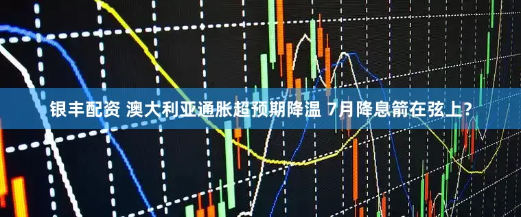 银丰配资 澳大利亚通胀超预期降温 7月降息箭在弦上？