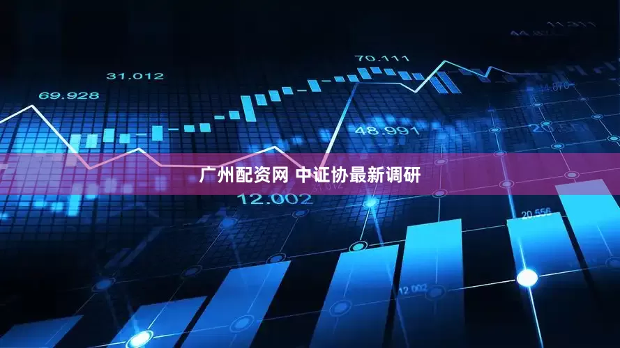 广州配资网 中证协最新调研