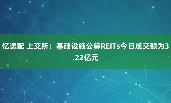 忆速配 上交所：基础设施公募REITs今日成交额为3.22亿元