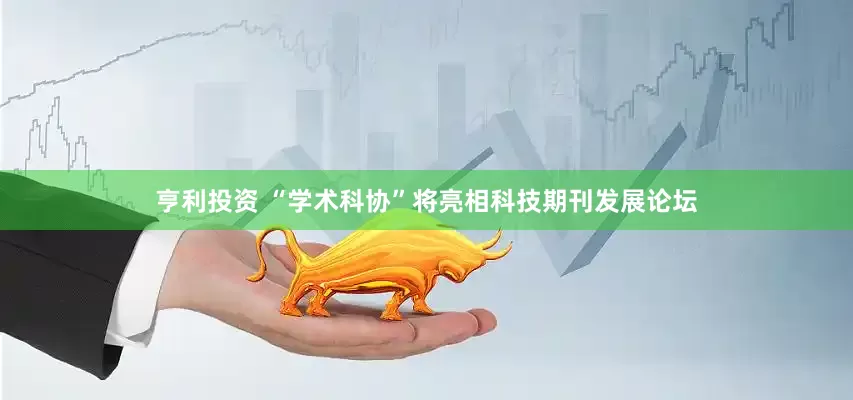 亨利投资 “学术科协”将亮相科技期刊发展论坛