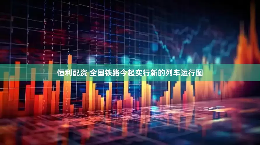 恒利配资 全国铁路今起实行新的列车运行图