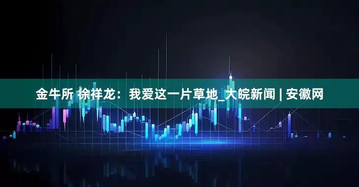 金牛所 徐祥龙：我爱这一片草地_大皖新闻 | 安徽网