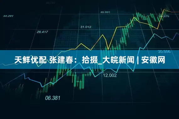 天鲜优配 张建春：拾掇_大皖新闻 | 安徽网