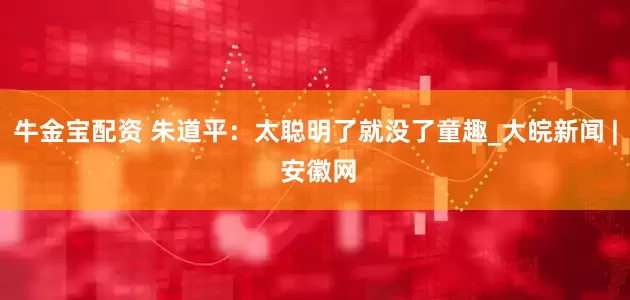牛金宝配资 朱道平：太聪明了就没了童趣_大皖新闻 | 安徽网