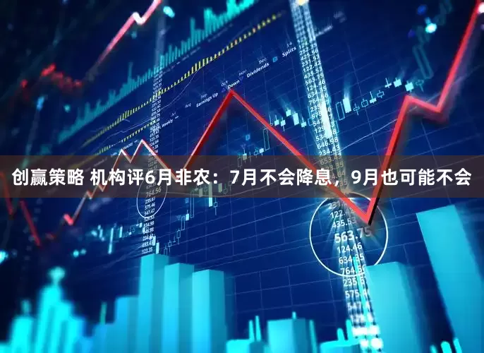 创赢策略 机构评6月非农：7月不会降息，9月也可能不会