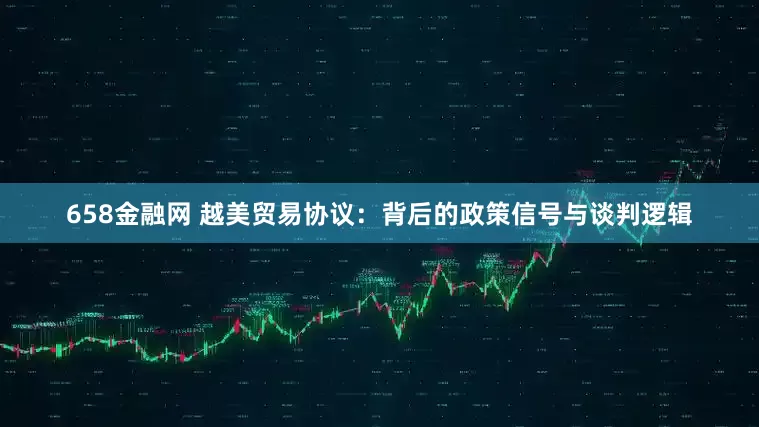 658金融网 越美贸易协议：背后的政策信号与谈判逻辑