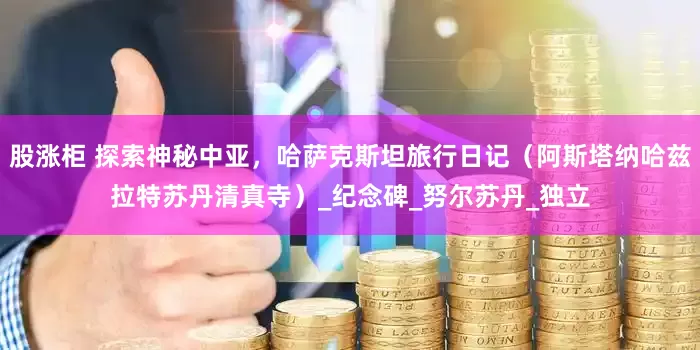 股涨柜 探索神秘中亚，哈萨克斯坦旅行日记（阿斯塔纳哈兹拉特苏丹清真寺）_纪念碑_努尔苏丹_独立