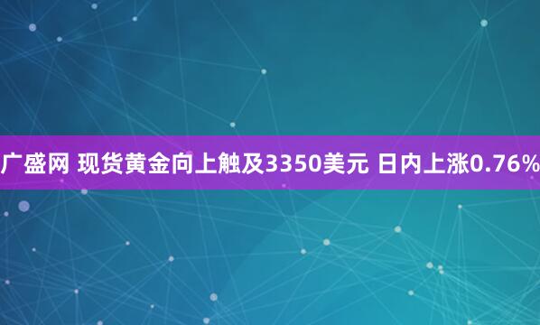 广盛网 现货黄金向上触及3350美元 日内上涨0.76%