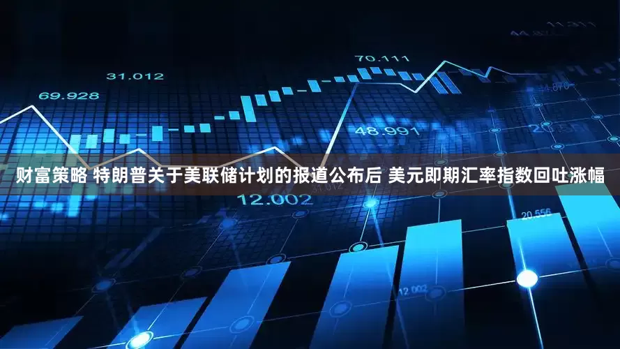财富策略 特朗普关于美联储计划的报道公布后 美元即期汇率指数回吐涨幅