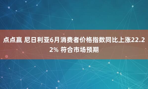 点点赢 尼日利亚6月消费者价格指数同比上涨22.22% 符合市场预期