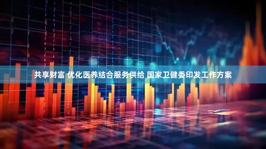 共享财富 优化医养结合服务供给 国家卫健委印发工作方案