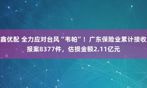 鑫优配 全力应对台风“韦帕”！广东保险业累计接收报案8377件，估损金额2.11亿元