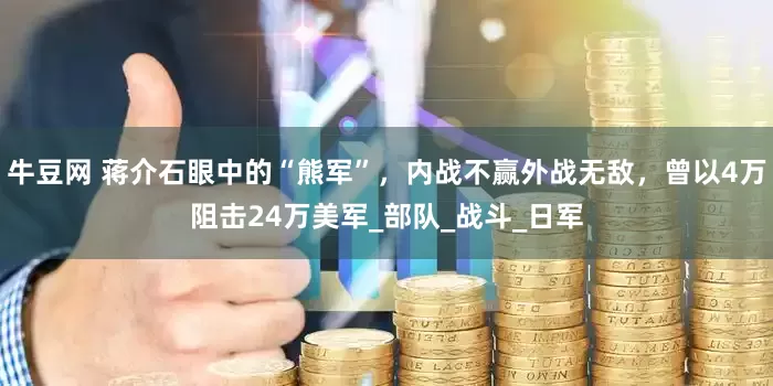 牛豆网 蒋介石眼中的“熊军”，内战不赢外战无敌，曾以4万阻击24万美军_部队_战斗_日军