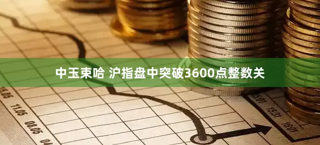 中玉束哈 沪指盘中突破3600点整数关