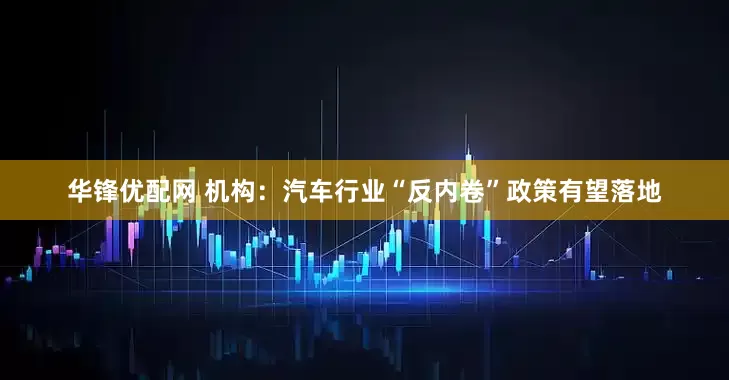 华锋优配网 机构：汽车行业“反内卷”政策有望落地