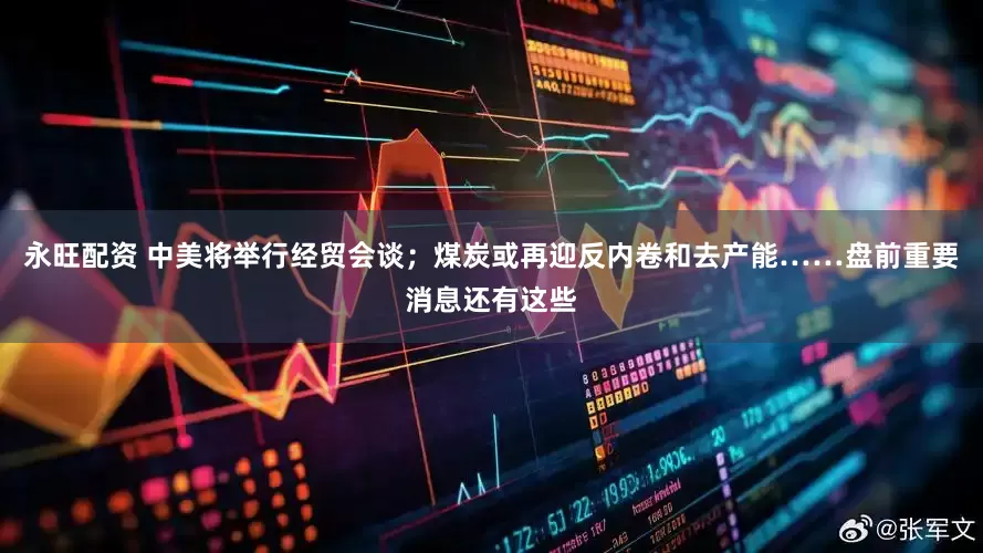 永旺配资 中美将举行经贸会谈；煤炭或再迎反内卷和去产能……盘前重要消息还有这些
