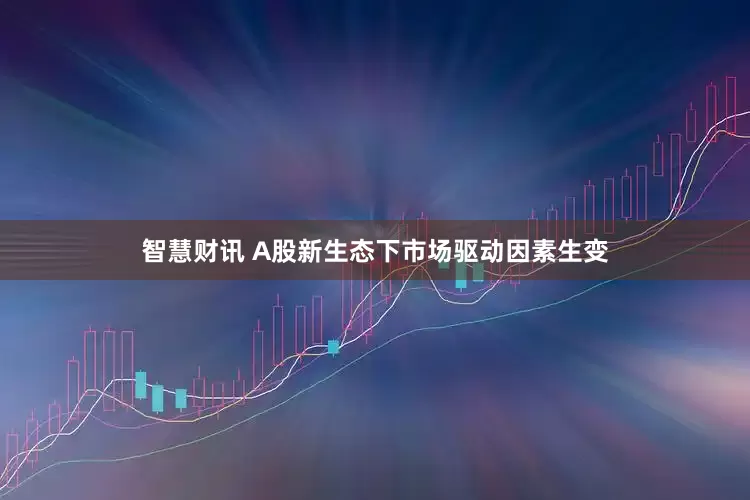 智慧财讯 A股新生态下市场驱动因素生变