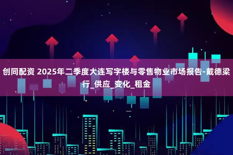 创同配资 2025年二季度大连写字楼与零售物业市场报告-戴德梁行_供应_变化_租金