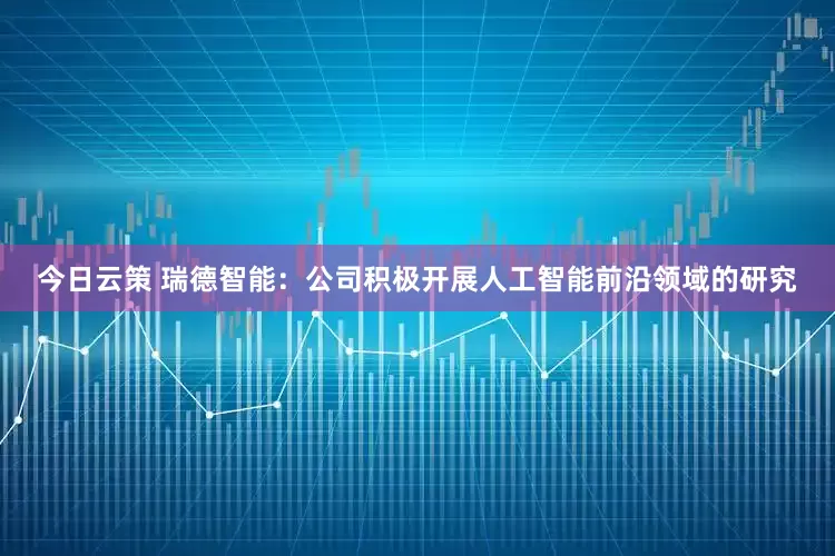 今日云策 瑞德智能：公司积极开展人工智能前沿领域的研究
