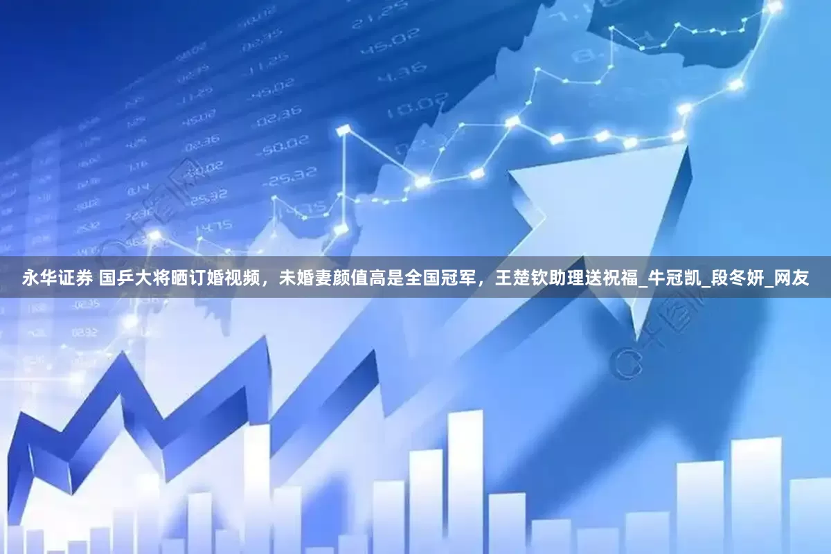 永华证券 国乒大将晒订婚视频，未婚妻颜值高是全国冠军，王楚钦助理送祝福_牛冠凯_段冬妍_网友