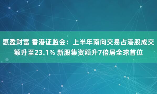 惠盈财富 香港证监会：上半年南向交易占港股成交额升至23.1% 新股集资额升7倍居全球首位