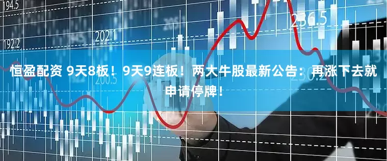 恒盈配资 9天8板！9天9连板！两大牛股最新公告：再涨下去就申请停牌！