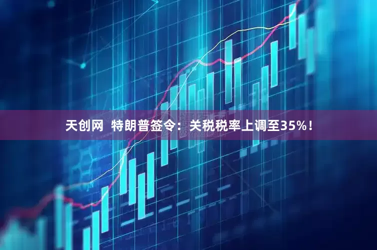 天创网  特朗普签令：关税税率上调至35%！