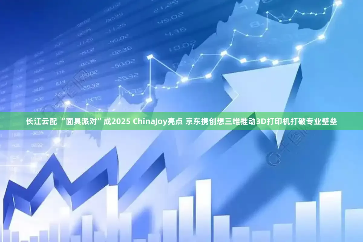 长江云配 “面具派对”成2025 ChinaJoy亮点 京东携创想三维推动3D打印机打破专业壁垒
