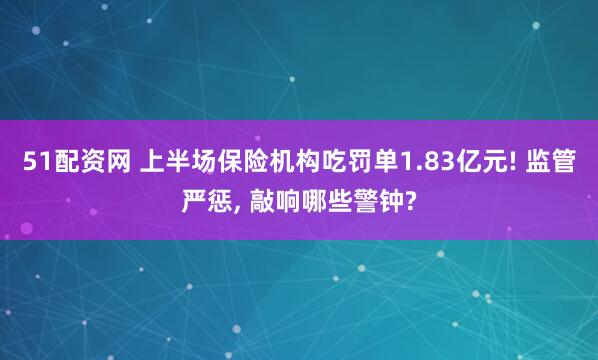 51配资网 上半场保险机构吃罚单1.83亿元! 监管严惩, 敲响哪些警钟?