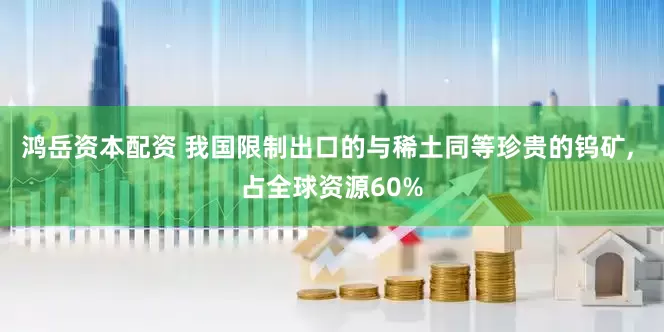 鸿岳资本配资 我国限制出口的与稀土同等珍贵的钨矿, 占全球资源60%