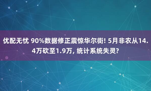 优配无忧 90%数据修正震惊华尔街! 5月非农从14.4万砍至1.9万, 统计系统失灵?