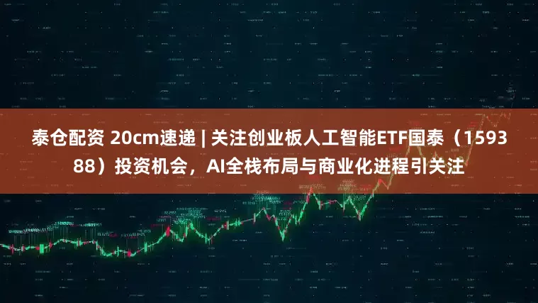 泰仓配资 20cm速递 | 关注创业板人工智能ETF国泰（159388）投资机会，AI全栈布局与商业化进程引关注