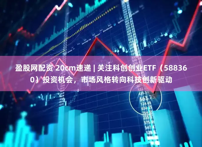 盈股网配资 20cm速递 | 关注科创创业ETF（588360）投资机会，市场风格转向科技创新驱动