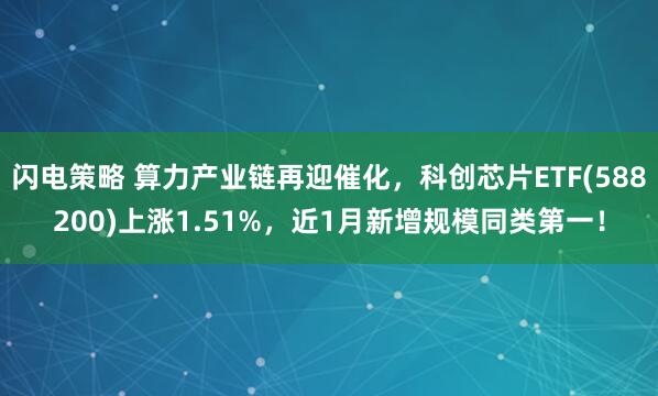 闪电策略 算力产业链再迎催化，科创芯片ETF(588200)上涨1.51%，近1月新增规模同类第一！