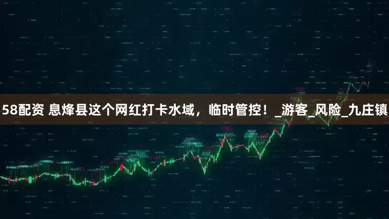 58配资 息烽县这个网红打卡水域，临时管控！_游客_风险_九庄镇