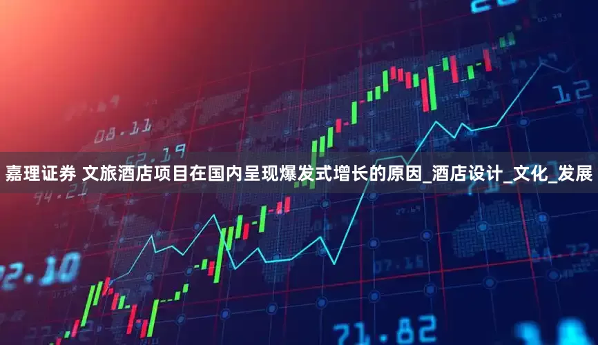 嘉理证券 文旅酒店项目在国内呈现爆发式增长的原因_酒店设计_文化_发展
