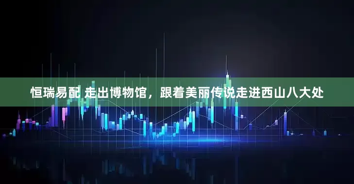 恒瑞易配 走出博物馆，跟着美丽传说走进西山八大处