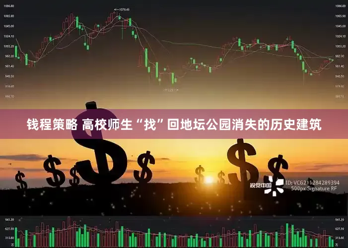 钱程策略 高校师生“找”回地坛公园消失的历史建筑